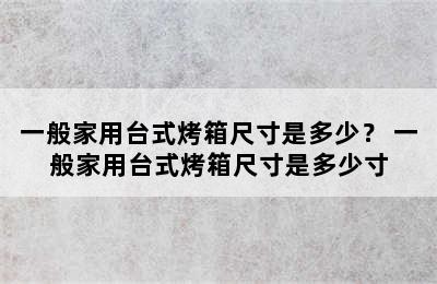 一般家用台式烤箱尺寸是多少？ 一般家用台式烤箱尺寸是多少寸